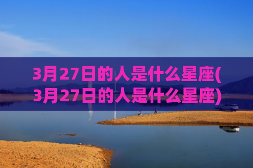 3月27日的人是什么星座(3月27日的人是什么星座)
