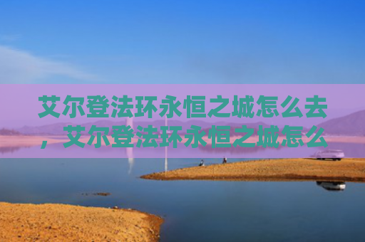 艾尔登法环永恒之城怎么去，艾尔登法环永恒之城怎么去（之城艾尔永恒）