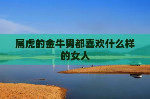 属虎的金牛男都喜欢什么样的女人