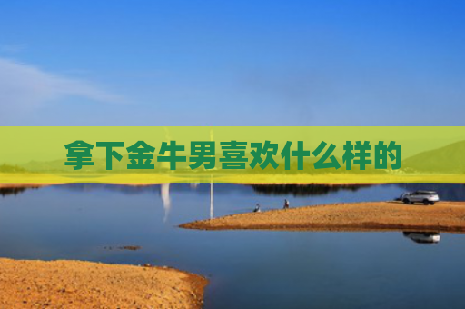 拿下金牛男喜欢什么样的