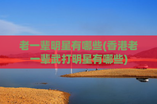 老一辈明星有哪些(香港老一辈武打明星有哪些)