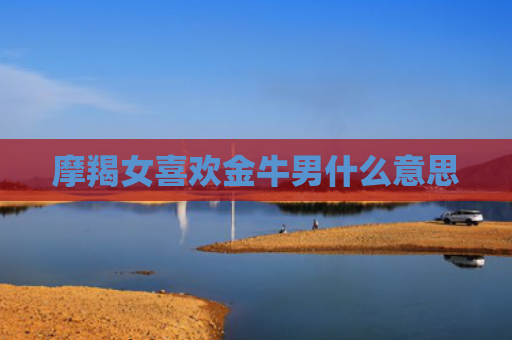 摩羯女喜欢金牛男什么意思