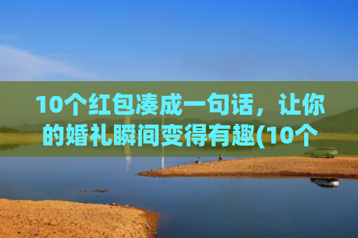 10个红包凑成一句话，让你的婚礼瞬间变得有趣(10个红包凑成一句话送给姐姐)