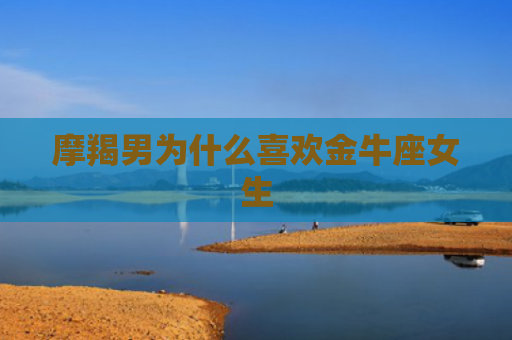 摩羯男为什么喜欢金牛座女生