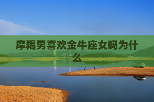 摩羯男喜欢金牛座女吗为什么