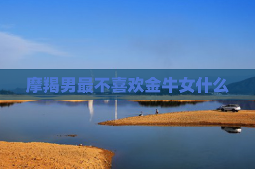 摩羯男最不喜欢金牛女什么
