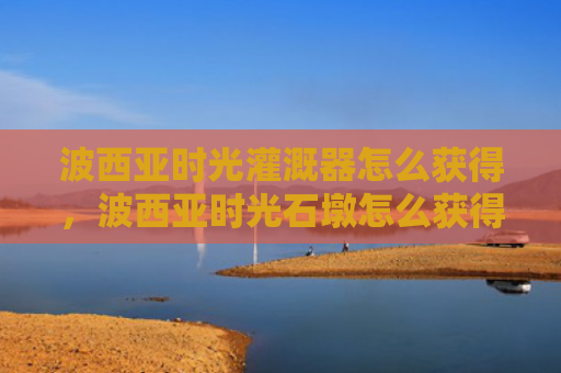 波西亚时光灌溉器怎么获得，波西亚时光石墩怎么获得（西亚石墩时光）