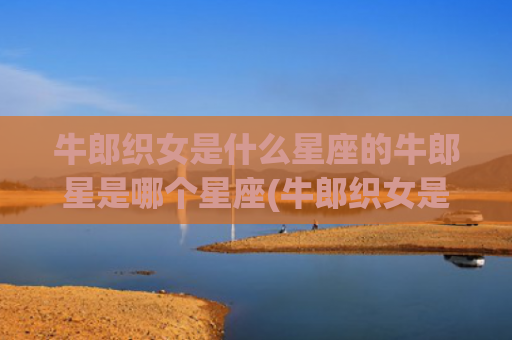 牛郎织女是什么星座的牛郎星是哪个星座(牛郎织女是什么星系)