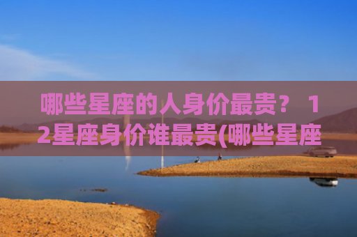 哪些星座的人身价最贵？ 12星座身价谁最贵(哪些星座女的身价最高)