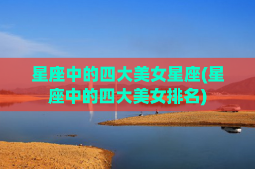星座中的四大美女星座(星座中的四大美女排名)
