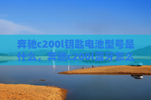 奔驰c200l钥匙电池型号是什么，奔驰c200l蓝牙怎么连接手机（奔驰是什么蓝牙）