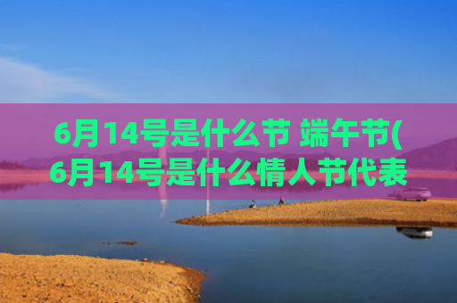6月14号是什么节 端午节(6月14号是什么情人节代表什么意思)
