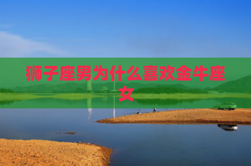 狮子座男为什么喜欢金牛座女