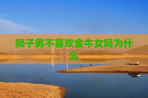 狮子男不喜欢金牛女吗为什么