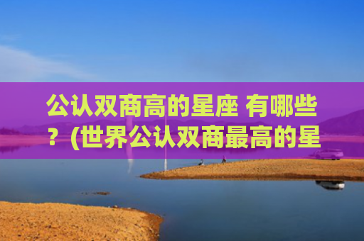 公认双商高的星座 有哪些？(世界公认双商最高的星座)