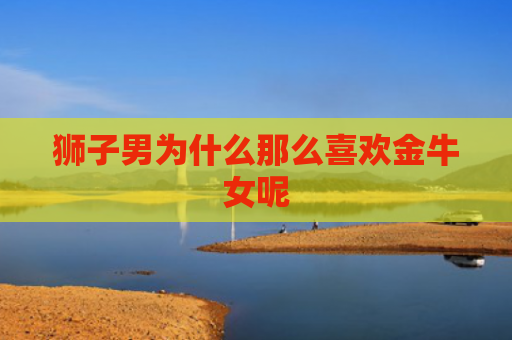狮子男为什么那么喜欢金牛女呢