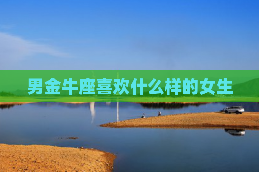 男金牛座喜欢什么样的女生