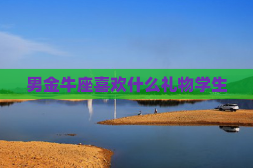 男金牛座喜欢什么礼物学生