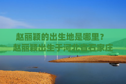 赵丽颖的出生地是哪里？ 赵丽颖出生于河北省石家庄市。(赵丽颖出生地是哪儿?)