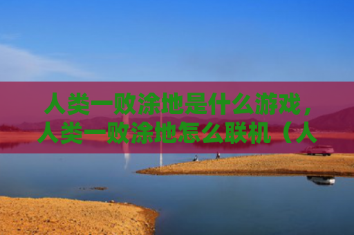 人类一败涂地是什么游戏，人类一败涂地怎么联机（人类是什么联机）