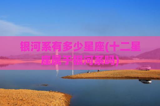 银河系有多少星座(十二星座属于银河系吗)