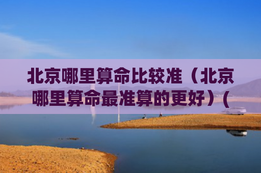 北京哪里算命比较准（北京哪里算命最准算的更好）(北京哪里算命比较多)