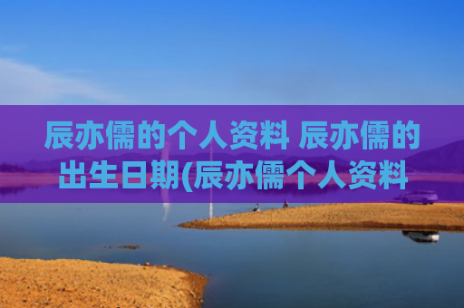 辰亦儒的个人资料 辰亦儒的出生日期(辰亦儒个人资料简介图片)