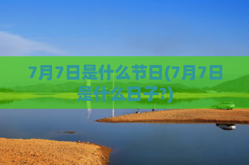 7月7日是什么节日(7月7日是什么日子?)
