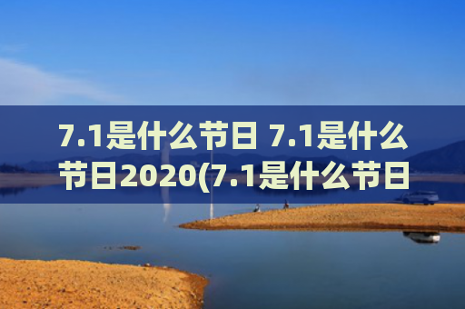 7.1是什么节日 7.1是什么节日2020(7.1是什么节日2020)