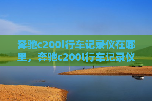 奔驰c200l行车记录仪在哪里，奔驰c200l行车记录仪在哪里（记录仪奔驰行车）