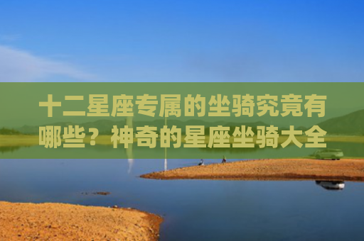 十二星座专属的坐骑究竟有哪些？神奇的星座坐骑大全(十二星座专属项链)