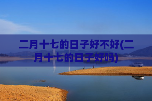 二月十七的日子好不好(二月十七的日子好吗)