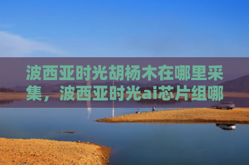 波西亚时光胡杨木在哪里采集，波西亚时光ai芯片组哪里有（西亚时光芯片组）