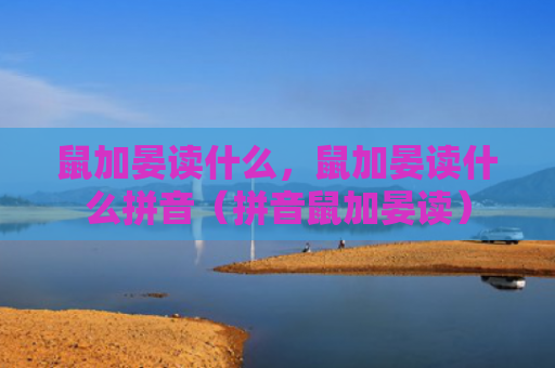 鼠加晏读什么，鼠加晏读什么拼音（拼音鼠加晏读）