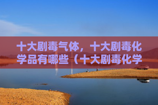 十大剧毒气体，十大剧毒化学品有哪些（十大剧毒化学品）