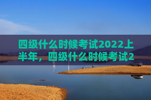 四级什么时候考试2022上半年，四级什么时候考试2022上半年报名（什么时候四级上半年）