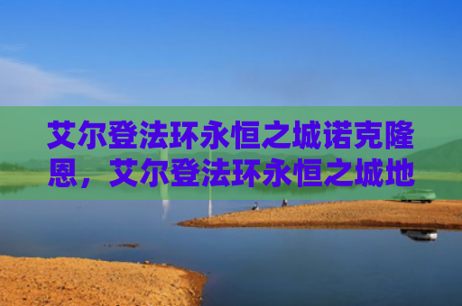 艾尔登法环永恒之城诺克隆恩，艾尔登法环永恒之城地图碎片（之城艾尔永恒）