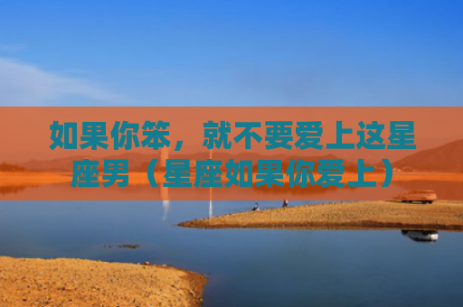 如果你笨，就不要爱上这星座男（星座如果你爱上）
