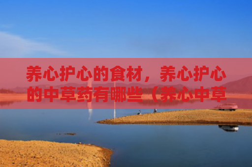 养心护心的食材，养心护心的中草药有哪些（养心中草药有哪些）