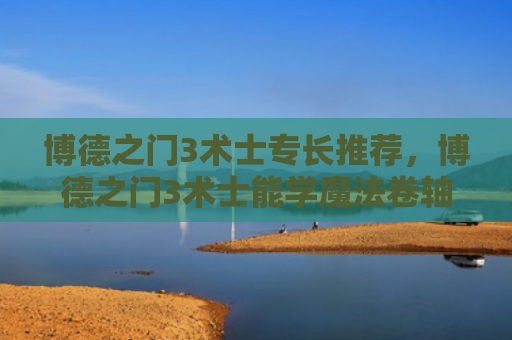 博德之门3术士专长推荐，博德之门3术士能学魔法卷轴吗（术士之门博德）