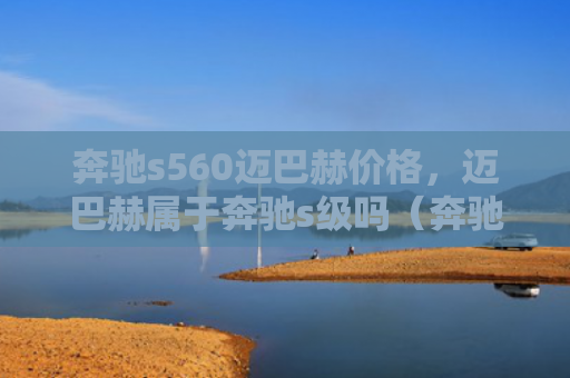 奔驰s560迈巴赫价格，迈巴赫属于奔驰s级吗（奔驰迈巴赫价格）