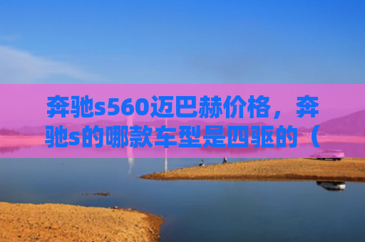 奔驰s560迈巴赫价格，奔驰s的哪款车型是四驱的（奔驰车型四驱）