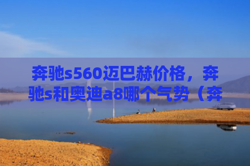 奔驰s560迈巴赫价格，奔驰s和奥迪a8哪个气势（奔驰奥迪气势）