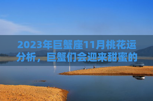 2023年巨蟹座11月桃花运分析，巨蟹们会迎来甜蜜的爱情吗（桃花运巨蟹座巨蟹）