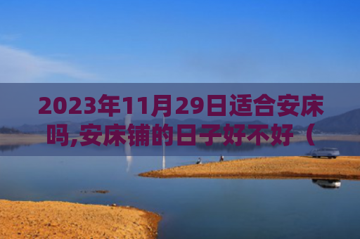 2023年11月29日适合安床吗,安床铺的日子好不好（床铺安床好不好）