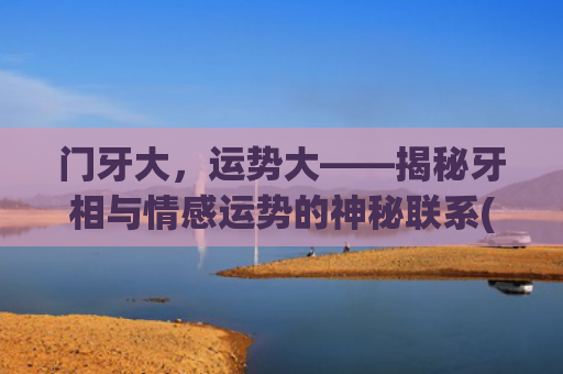 门牙大，运势大——揭秘牙相与情感运势的神秘联系(门牙不整齐影响运势吗)