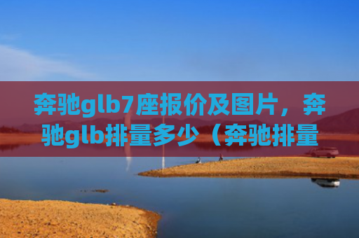奔驰glb7座报价及图片，奔驰glb排量多少（奔驰排量报价）