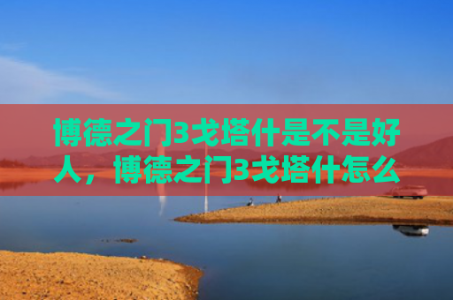 博德之门3戈塔什是不是好人，博德之门3戈塔什怎么打（之门博德好人）