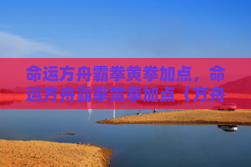 命运方舟霸拳黄拳加点，命运方舟霸拳黄拳加点（方舟加点命运）