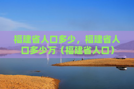 福建省人口多少，福建省人口多少万（福建省人口）